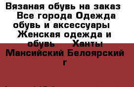 Вязаная обувь на заказ  - Все города Одежда, обувь и аксессуары » Женская одежда и обувь   . Ханты-Мансийский,Белоярский г.